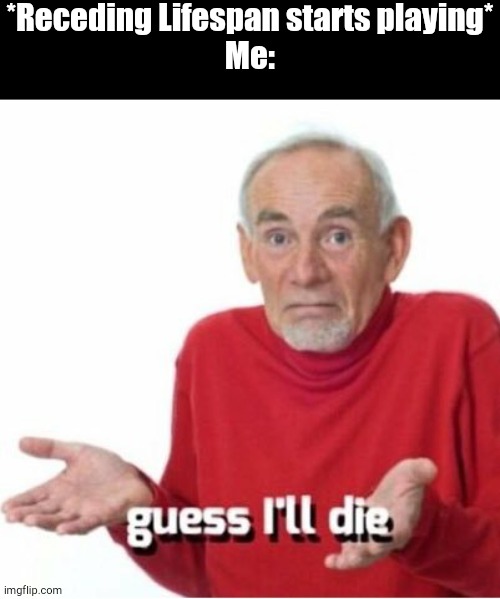 Guess I'll die | *Receding Lifespan starts playing*
Me: | image tagged in guess i'll die | made w/ Imgflip meme maker