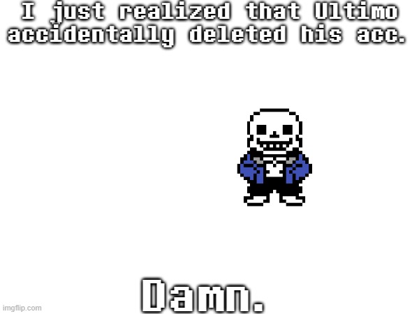 ... (he's back btw -MC941) | I just realized that Ultimo accidentally deleted his acc. Damn. | image tagged in sans of topic,ultimo | made w/ Imgflip meme maker