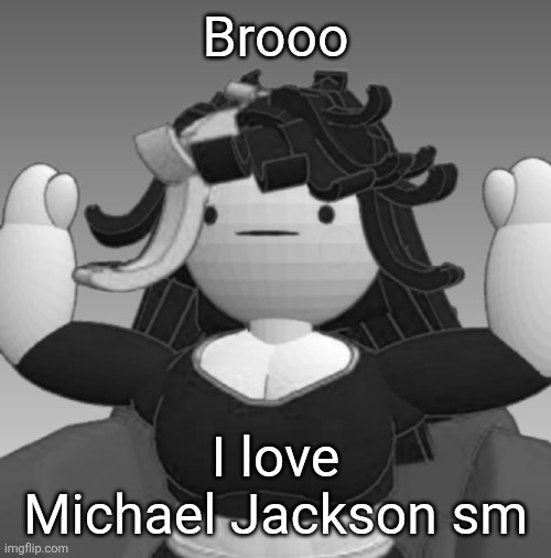 Absolute Claire | Brooo; I love Michael Jackson sm | image tagged in absolute claire | made w/ Imgflip meme maker