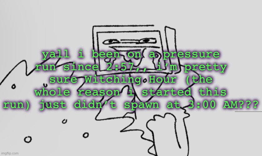 a number one | yall i been on a pressure run since 2:57,, i’m pretty sure Witching Hour (the whole reason i started this run) just didn’t spawn at 3:00 AM??? | image tagged in a number one | made w/ Imgflip meme maker