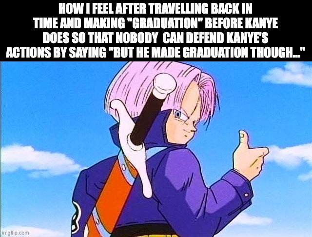 "But he made graduation though!" B***h no he didn't, I did! | HOW I FEEL AFTER TRAVELLING BACK IN TIME AND MAKING "GRADUATION" BEFORE KANYE DOES SO THAT NOBODY  CAN DEFEND KANYE'S ACTIONS BY SAYING "BUT HE MADE GRADUATION THOUGH..." | image tagged in future trunks | made w/ Imgflip meme maker