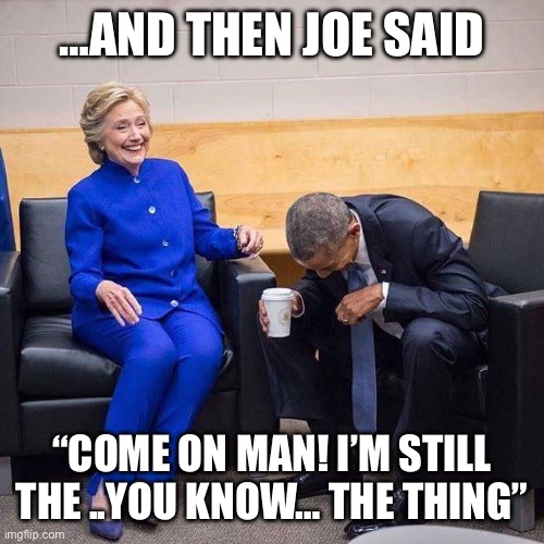 Hillary Obama laughing  | …AND THEN JOE SAID “COME ON MAN! I’M STILL THE ..YOU KNOW… THE THING” | image tagged in hillary obama laughing | made w/ Imgflip meme maker