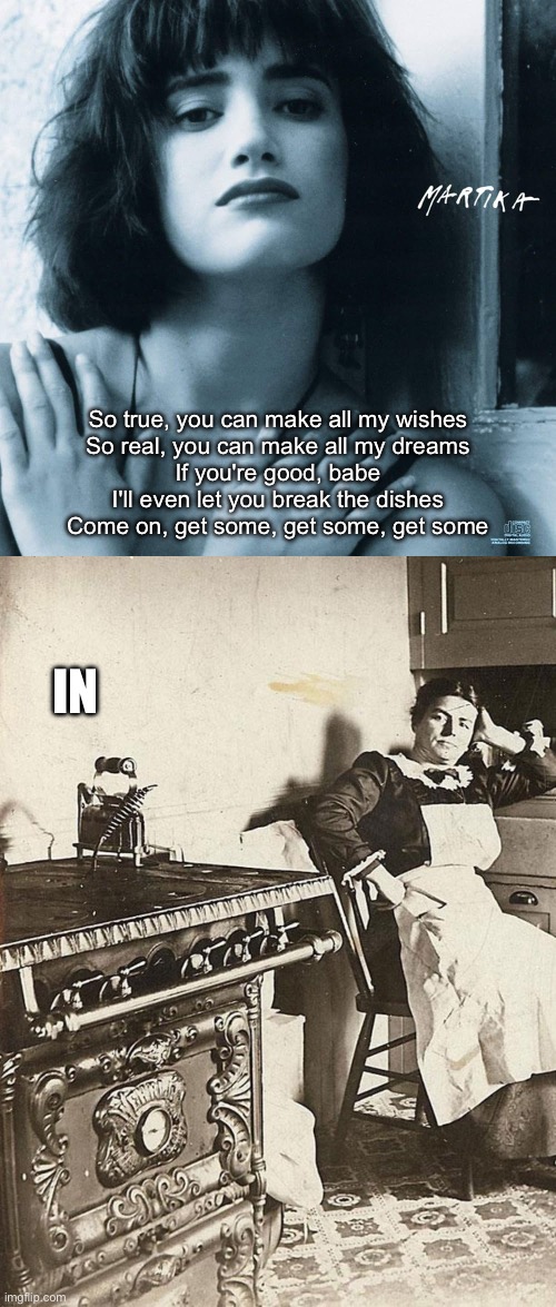 1990s or 1890s | So true, you can make all my wishes
So real, you can make all my dreams
If you're good, babe
I'll even let you break the dishes
Come on, get some, get some, get some; IN | image tagged in victorian kitchen,martika,singer,1990s,1890s,90s | made w/ Imgflip meme maker