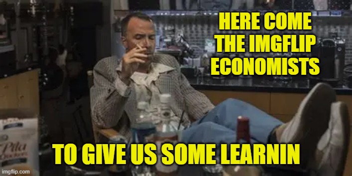 HERE COME THE IMGFLIP ECONOMISTS TO GIVE US SOME LEARNIN | made w/ Imgflip meme maker