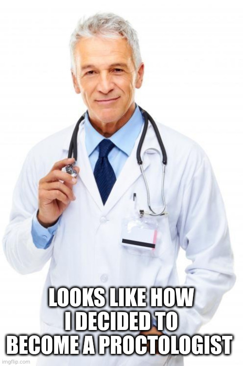 Doctor | LOOKS LIKE HOW I DECIDED TO BECOME A PROCTOLOGIST | image tagged in doctor | made w/ Imgflip meme maker