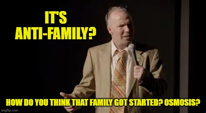 IT'S ANTI-FAMILY? HOW DO YOU THINK THAT FAMILY GOT STARTED? OSMOSIS? | made w/ Imgflip meme maker