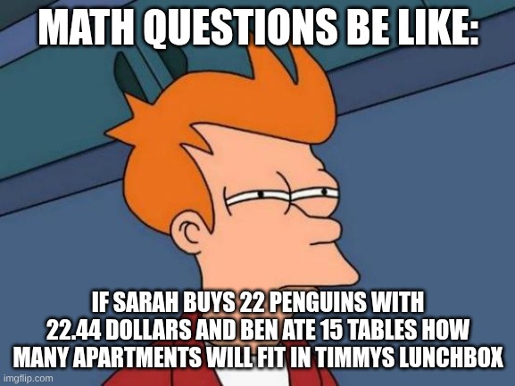 Math be like | MATH QUESTIONS BE LIKE:; IF SARAH BUYS 22 PENGUINS WITH 22.44 DOLLARS AND BEN ATE 15 TABLES HOW MANY APARTMENTS WILL FIT IN TIMMYS LUNCHBOX | image tagged in memes,futurama fry | made w/ Imgflip meme maker