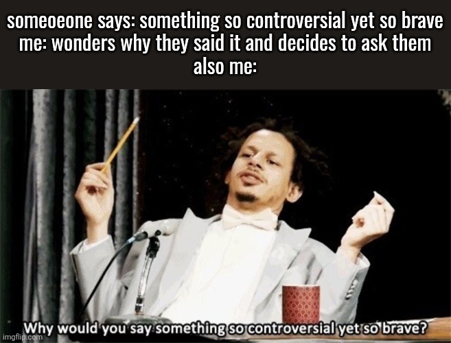 Why would you say something so controversial yet so brave? | someoeone says: something so controversial yet so brave
me: wonders why they said it and decides to ask them
also me: | image tagged in why would you say something so controversial yet so brave | made w/ Imgflip meme maker