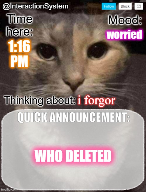 InteractionSystem's Quick Announcement Template | worried; 1:16
PM; i forgor; WHO DELETED | image tagged in interactionsystem's quick announcement template,sans of topic | made w/ Imgflip meme maker