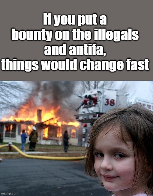 Head um up move um out. | If you put a bounty on the illegals and antifa, things would change fast | image tagged in memes,disaster girl | made w/ Imgflip meme maker