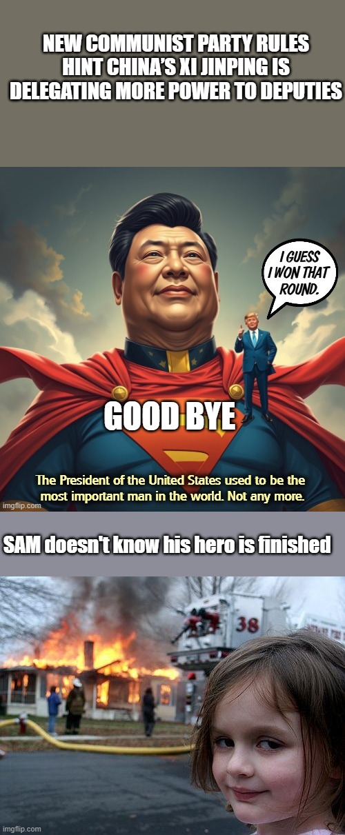 NEW COMMUNIST PARTY RULES HINT CHINA’S XI JINPING IS DELEGATING MORE POWER TO DEPUTIES; GOOD BYE; SAM doesn't know his hero is finished | image tagged in memes,disaster girl | made w/ Imgflip meme maker