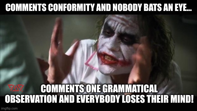 And everybody loses their minds Meme | COMMENTS CONFORMITY AND NOBODY BATS AN EYE…; COMMENTS ONE GRAMMATICAL OBSERVATION AND EVERYBODY LOSES THEIR MIND! | image tagged in memes,and everybody loses their minds | made w/ Imgflip meme maker