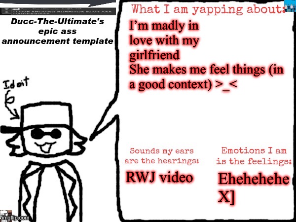 Gm chat (I love my girlfriend) | I’m madly in love with my girlfriend
She makes me feel things (in a good context) >_<; RWJ video; Ehehehehe X] | image tagged in ducc-the-ultimate's epic ass announcement template | made w/ Imgflip meme maker