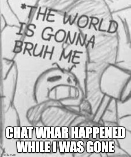 Epic! Sans THE WORLD IS GONNA BRUH ME | CHAT WHAR HAPPENED WHILE I WAS GONE | image tagged in epic sans the world is gonna bruh me | made w/ Imgflip meme maker