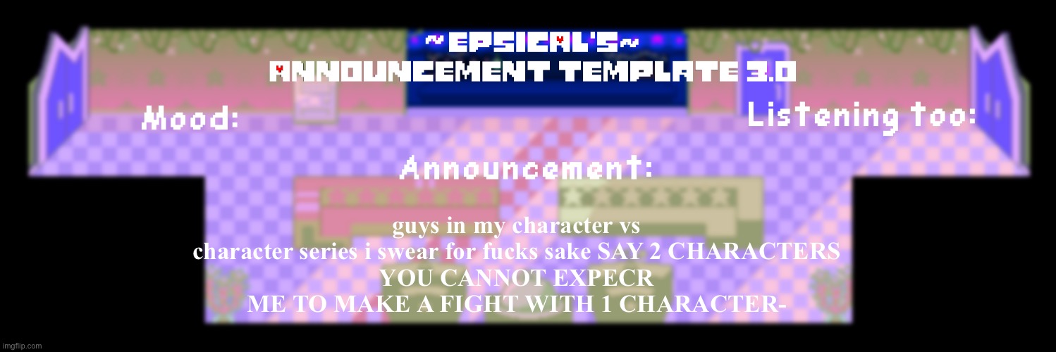 Epsical's announcement template 3.0 | guys in my character vs character series i swear for fucks sake SAY 2 CHARACTERS
YOU CANNOT EXPECR ME TO MAKE A FIGHT WITH 1 CHARACTER- | image tagged in epsical's announcement template 3 0 | made w/ Imgflip meme maker