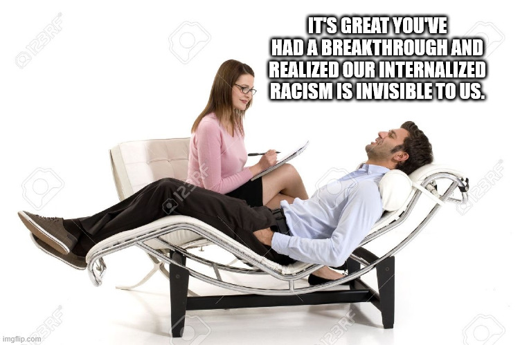 IT'S GREAT YOU'VE HAD A BREAKTHROUGH AND REALIZED OUR INTERNALIZED RACISM IS INVISIBLE TO US. | image tagged in therapist | made w/ Imgflip meme maker