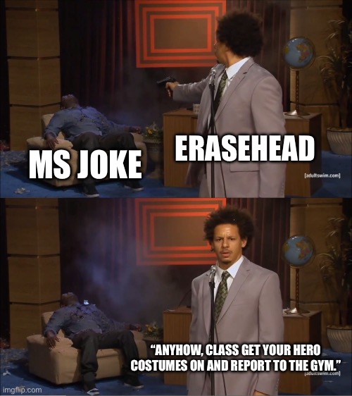 Who Killed Hannibal | ERASEHEAD; MS JOKE; “ANYHOW, CLASS GET YOUR HERO COSTUMES ON AND REPORT TO THE GYM.” | image tagged in memes,who killed hannibal,mha | made w/ Imgflip meme maker