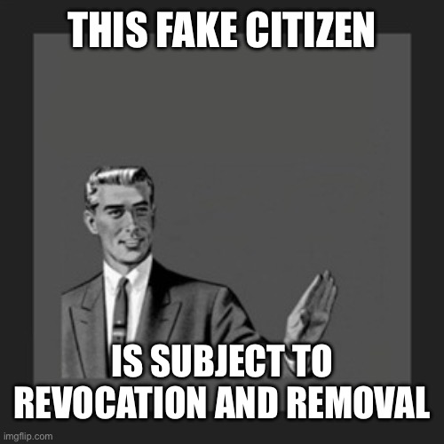 Kill Yourself Guy Meme | THIS FAKE CITIZEN IS SUBJECT TO REVOCATION AND REMOVAL | image tagged in memes,kill yourself guy | made w/ Imgflip meme maker