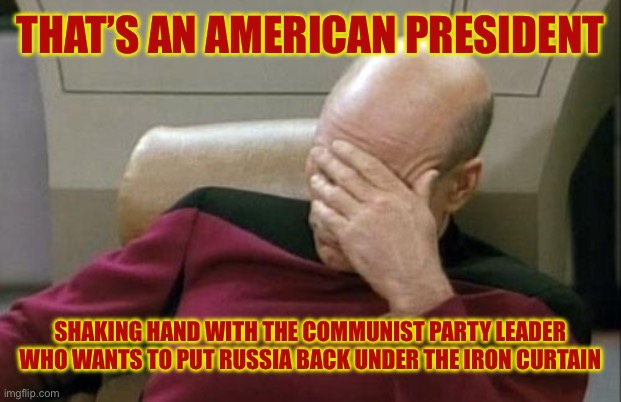 Captain Picard Facepalm Meme | THAT’S AN AMERICAN PRESIDENT SHAKING HAND WITH THE COMMUNIST PARTY LEADER WHO WANTS TO PUT RUSSIA BACK UNDER THE IRON CURTAIN | image tagged in memes,captain picard facepalm | made w/ Imgflip meme maker