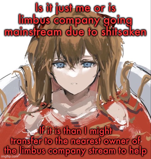 Asuka Langley Evangelion | Is it just me or is limbus company going mainstream due to shitsaken; If it is than I might transfer to the nearest owner of the limbus company stream to help | image tagged in asuka langley evangelion | made w/ Imgflip meme maker