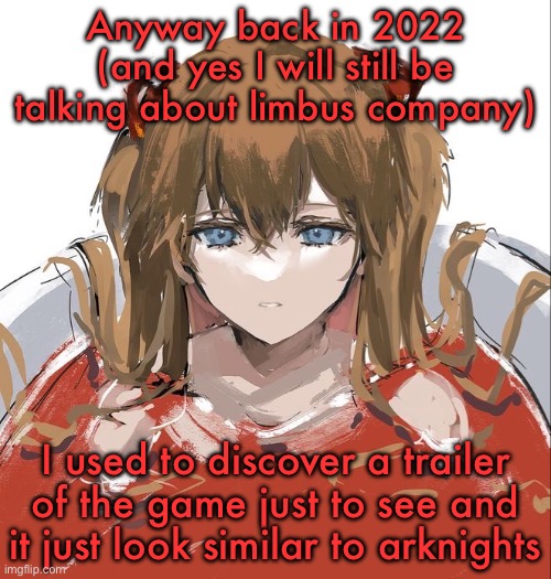 Asuka Langley Evangelion | Anyway back in 2022 (and yes I will still be talking about limbus company); I used to discover a trailer of the game just to see and it just look similar to arknights | image tagged in asuka langley evangelion | made w/ Imgflip meme maker