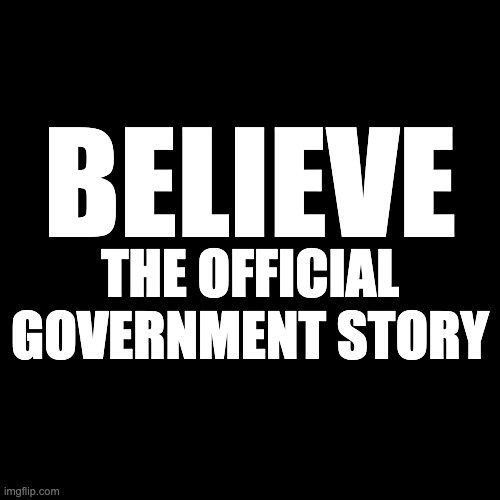 Believe The Official Government Story | BELIEVE; THE OFFICIAL GOVERNMENT STORY | image tagged in black | made w/ Imgflip meme maker