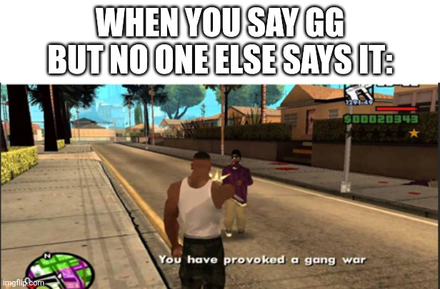 Nobody else said GG? THAT'S IT- | WHEN YOU SAY GG BUT NO ONE ELSE SAYS IT: | image tagged in you have provoked a gang war,memes,funny,gaming,gta,e | made w/ Imgflip meme maker
