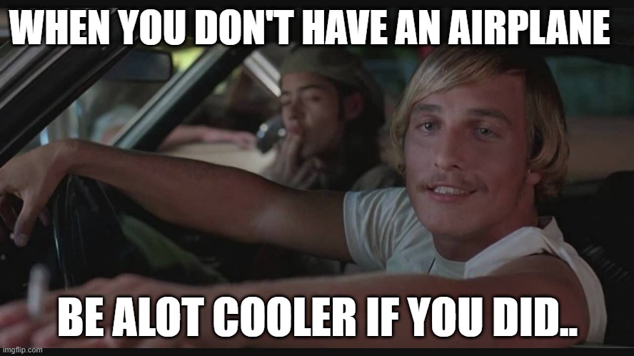 dreaming the dream over here. | WHEN YOU DON'T HAVE AN AIRPLANE; BE ALOT COOLER IF YOU DID.. | image tagged in be alot cooler if you did | made w/ Imgflip meme maker
