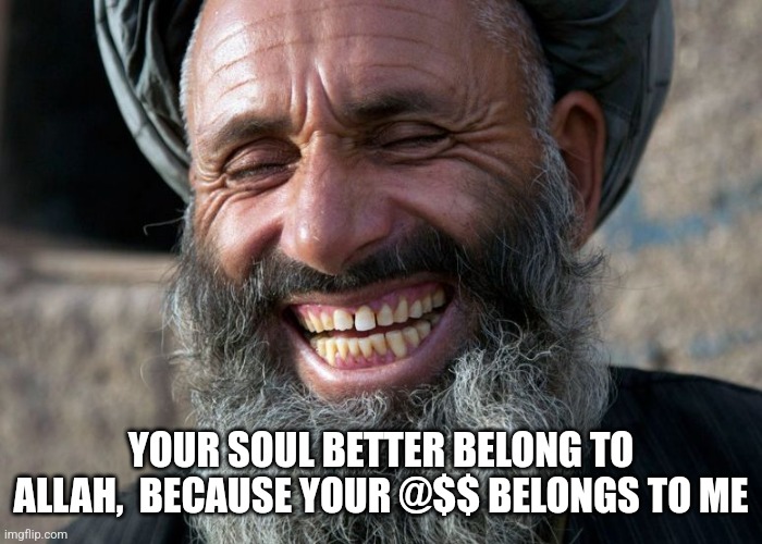 Laughing Terrorist | YOUR SOUL BETTER BELONG TO ALLAH,  BECAUSE YOUR @$$ BELONGS TO ME | image tagged in laughing terrorist | made w/ Imgflip meme maker