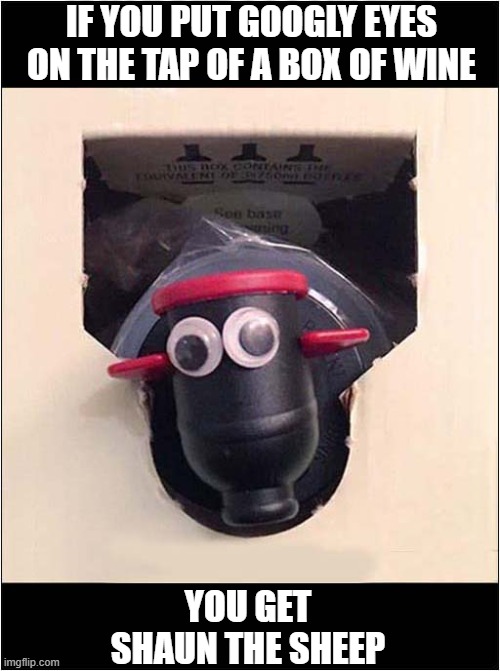 Fun Things To Do When You're Bored ! | IF YOU PUT GOOGLY EYES 
ON THE TAP OF A BOX OF WINE; YOU GET
SHAUN THE SHEEP | image tagged in wine,box,googly eyes,shaun the sheep | made w/ Imgflip meme maker