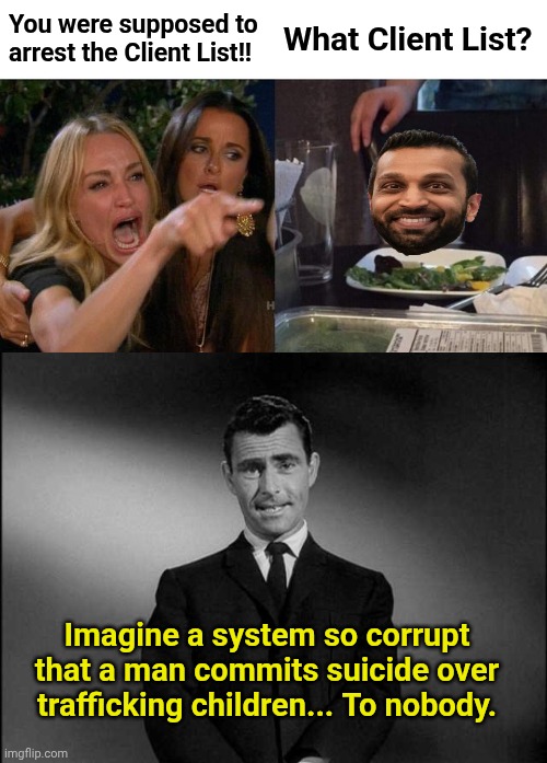You were supposed to arrest the Client List!! What Client List? Imagine a system so corrupt that a man commits suicide over trafficking children... To nobody. | image tagged in memes,woman yelling at cat,rod serling twilight zone | made w/ Imgflip meme maker