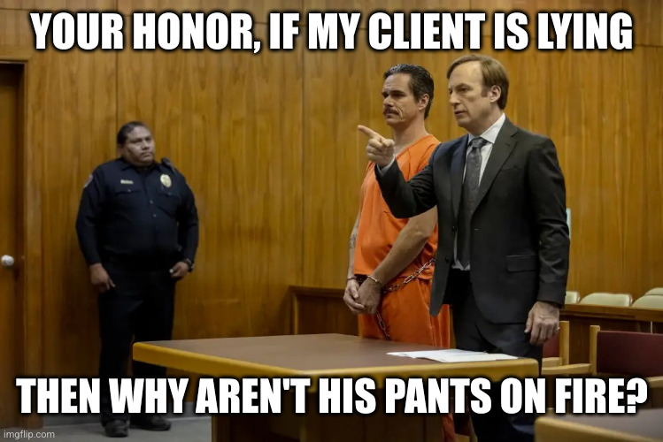 your honor... liar liar pants on fire | YOUR HONOR, IF MY CLIENT IS LYING; THEN WHY AREN'T HIS PANTS ON FIRE? | image tagged in your honor my client ___ | made w/ Imgflip meme maker