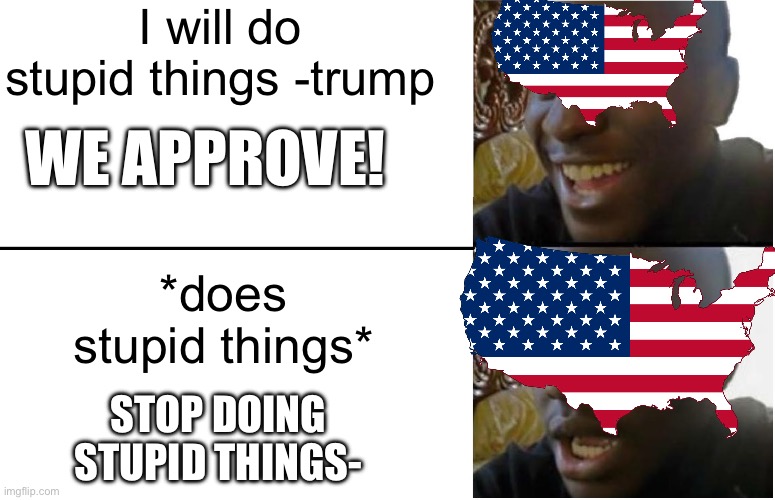The election | I will do stupid things -trump; WE APPROVE! *does stupid things*; STOP DOING STUPID THINGS- | image tagged in disappointed black guy | made w/ Imgflip meme maker
