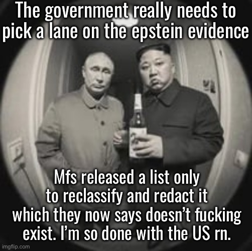 On top of all that, ICE is going to start going for naturalized citizens. Watch yourselves out there. | The government really needs to pick a lane on the epstein evidence; Mfs released a list only to reclassify and redact it which they now says doesn’t fucking exist. I’m so done with the US rn. | image tagged in kim jong un at your door feat vladimir putin | made w/ Imgflip meme maker