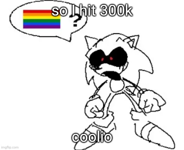uhhh thanks | so I hit 300k; coolio | image tagged in sonic exe ur gay | made w/ Imgflip meme maker
