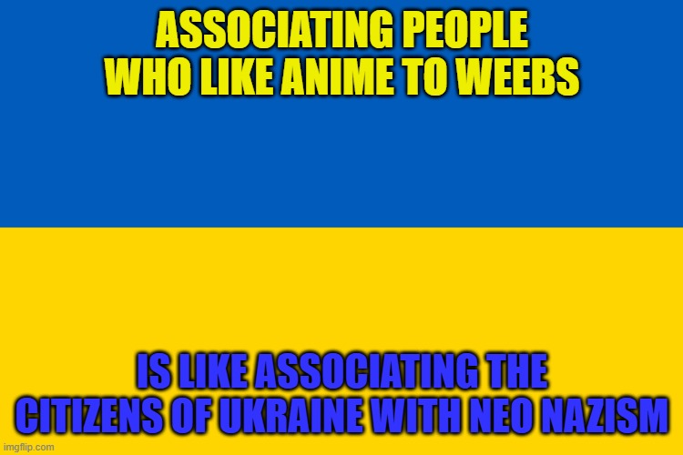 Weeaboos are a literal joke | ASSOCIATING PEOPLE WHO LIKE ANIME TO WEEBS; IS LIKE ASSOCIATING THE CITIZENS OF UKRAINE WITH NEO NAZISM | image tagged in ukraine flag,weeb,ukraine,anime,russo-ukrainian war,neo-nazis | made w/ Imgflip meme maker