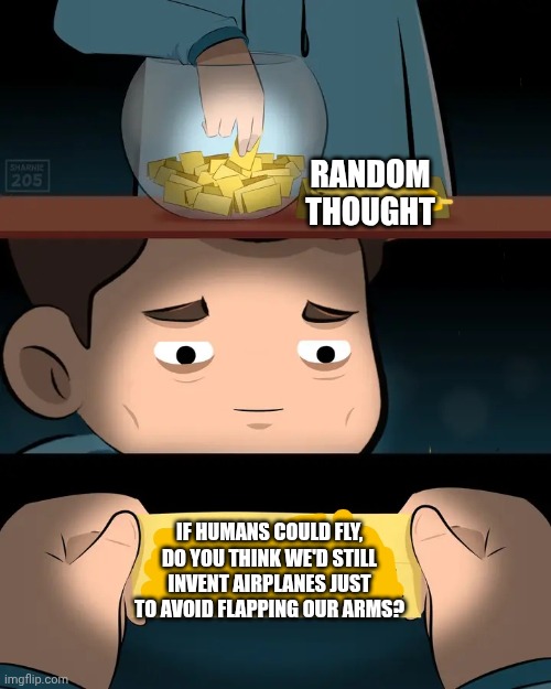 Random thought | RANDOM THOUGHT; IF HUMANS COULD FLY, DO YOU THINK WE'D STILL INVENT AIRPLANES JUST TO AVOID FLAPPING OUR ARMS? | image tagged in random | made w/ Imgflip meme maker