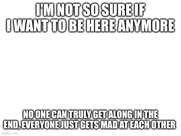 Spinel.... | I'M NOT SO SURE IF I WANT TO BE HERE ANYMORE; NO ONE CAN TRULY GET ALONG IN THE END, EVERYONE JUST GETS MAD AT EACH OTHER | made w/ Imgflip meme maker