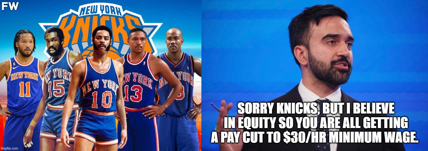Equity and inclusion....I wonder how far he'll go , just white owned businesses or will he go all way into socialism. | SORRY KNICKS, BUT I BELIEVE IN EQUITY SO YOU ARE ALL GETTING A PAY CUT TO $30/HR MINIMUM WAGE. | image tagged in zorhan,communism,new york knicks | made w/ Imgflip meme maker
