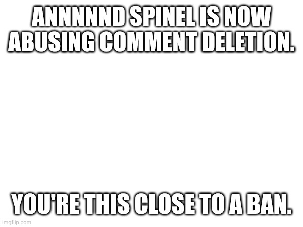 ANNNNND SPINEL IS NOW ABUSING COMMENT DELETION. YOU'RE THIS CLOSE TO A BAN. | made w/ Imgflip meme maker