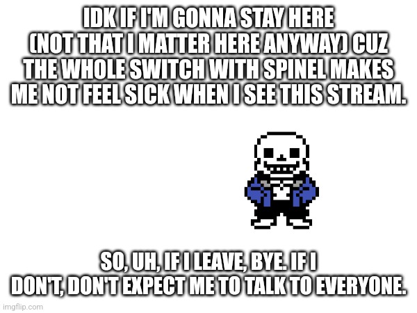 IDK IF I'M GONNA STAY HERE (NOT THAT I MATTER HERE ANYWAY) CUZ THE WHOLE SWITCH WITH SPINEL MAKES ME NOT FEEL SICK WHEN I SEE THIS STREAM. SO, UH, IF I LEAVE, BYE. IF I DON'T, DON'T EXPECT ME TO TALK TO EVERYONE. | made w/ Imgflip meme maker