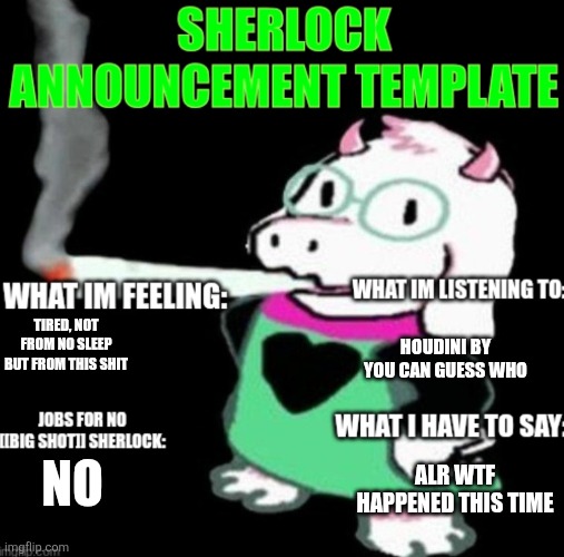 Sherlock announcement | HOUDINI BY YOU CAN GUESS WHO; TIRED, NOT FROM NO SLEEP BUT FROM THIS SHIT; ALR WTF HAPPENED THIS TIME; NO | image tagged in sherlock announcement | made w/ Imgflip meme maker