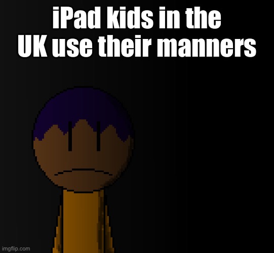I’m not joking | iPad kids in the UK use their manners | image tagged in brother | made w/ Imgflip meme maker