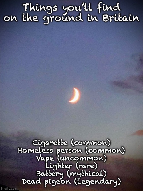 The moon | Things you’ll find on the ground in Britain; Cigarette (common)
Homeless person (common)
Vape (uncommon)
Lighter (rare)
Battery (mythical)
Dead pigeon (Legendary) | image tagged in the moon | made w/ Imgflip meme maker