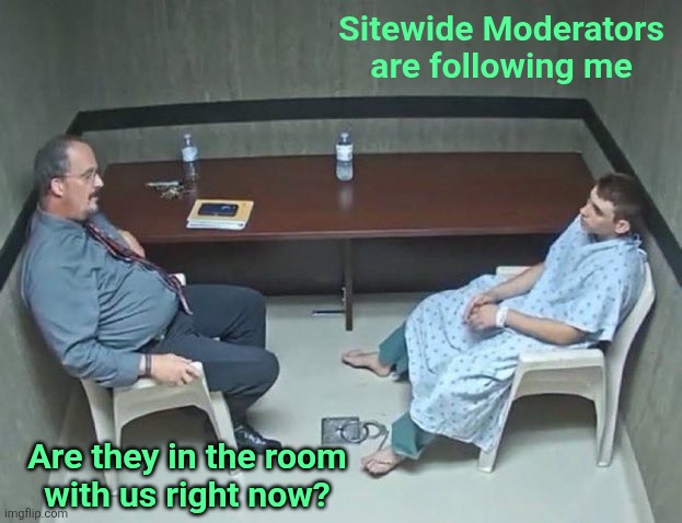 Are they in the room with us right now? | Sitewide Moderators are following me; Are they in the room
with us right now? | image tagged in are they in the room with us right now | made w/ Imgflip meme maker