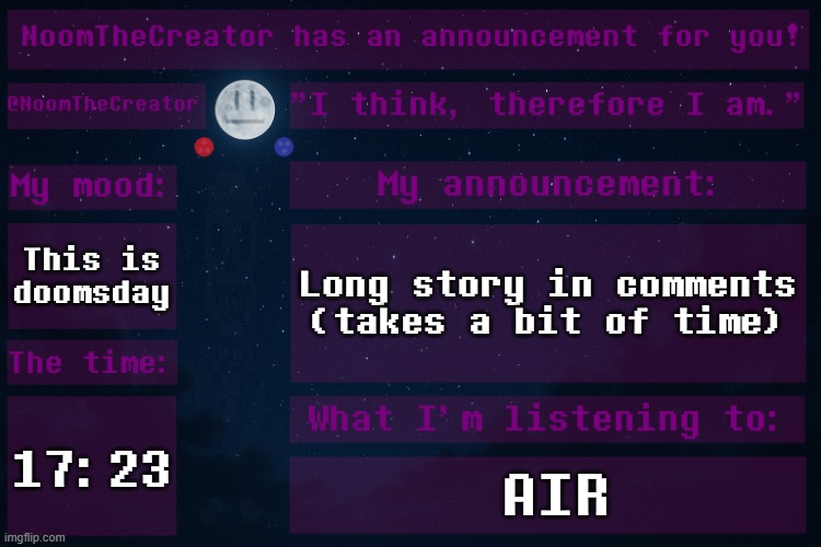 God help me... | This is doomsday; Long story in comments (takes a bit of time); 17:23; AIR | image tagged in noomthecreator announcement temp | made w/ Imgflip meme maker
