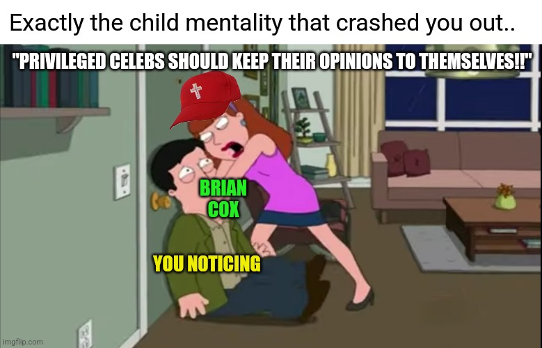 Instead of worrying about what you can't say, maybe grow up & think like an adult. | Exactly the child mentality that crashed you out.. "PRIVILEGED CELEBS SHOULD KEEP THEIR OPINIONS TO THEMSELVES!!"; BRIAN COX; YOU NOTICING | image tagged in chronically online,stupid people | made w/ Imgflip meme maker