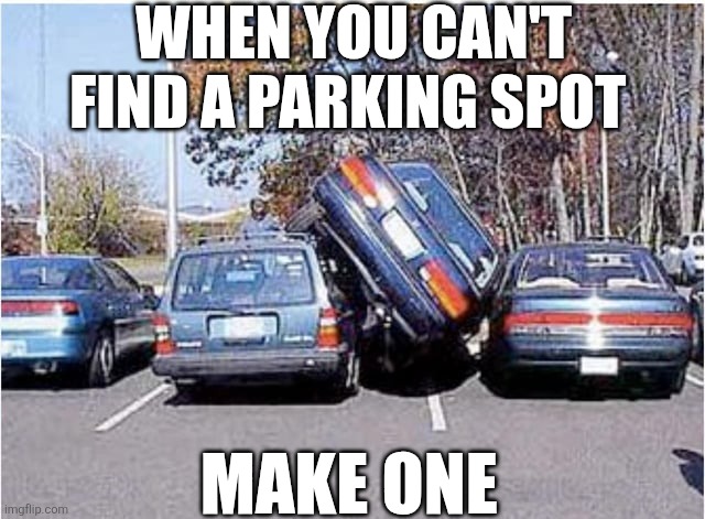 When You Can't Find A Parking Spot Make One | WHEN YOU CAN'T FIND A PARKING SPOT; MAKE ONE | image tagged in chrisjoines1 | made w/ Imgflip meme maker