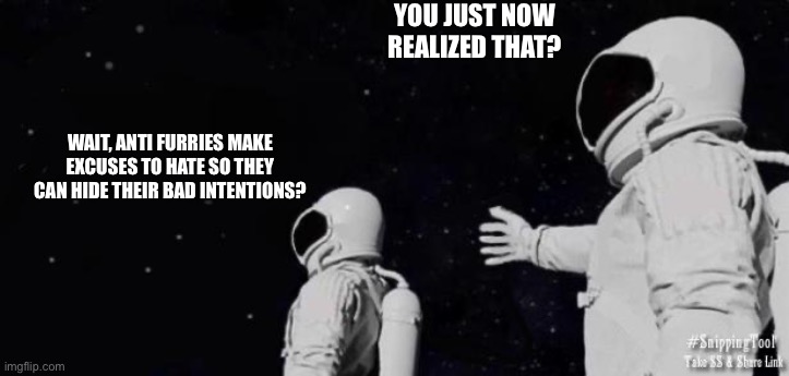 WAIT, ANTI FURRIES MAKE EXCUSES TO HATE SO THEY CAN HIDE THEIR BAD INTENTIONS? YOU JUST NOW REALIZED THAT? | image tagged in always has been template without earth or gun | made w/ Imgflip meme maker