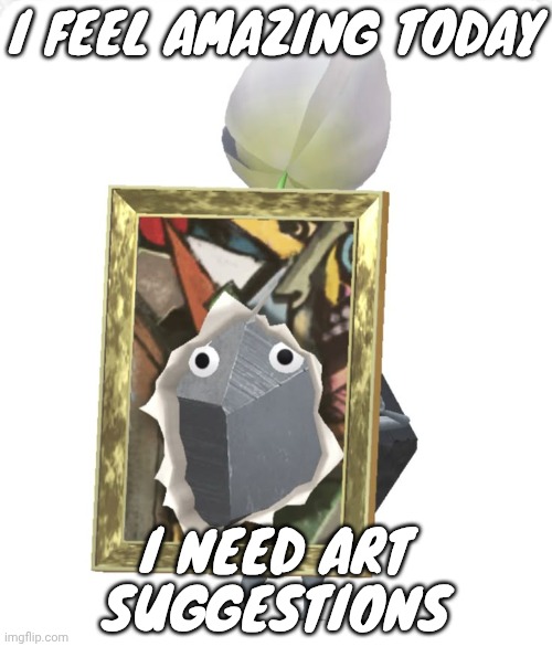 Painting rock pikmin | I FEEL AMAZING TODAY; I NEED ART SUGGESTIONS | image tagged in painting rock pikmin | made w/ Imgflip meme maker